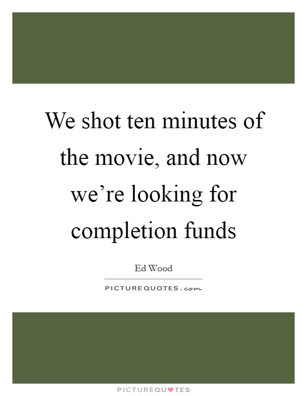 We shot ten minutes of the movie, and now we're looking for completion funds Picture Quote #1