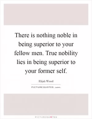 There is nothing noble in being superior to your fellow men. True nobility lies in being superior to your former self Picture Quote #1