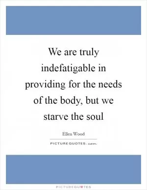We are truly indefatigable in providing for the needs of the body, but we starve the soul Picture Quote #1