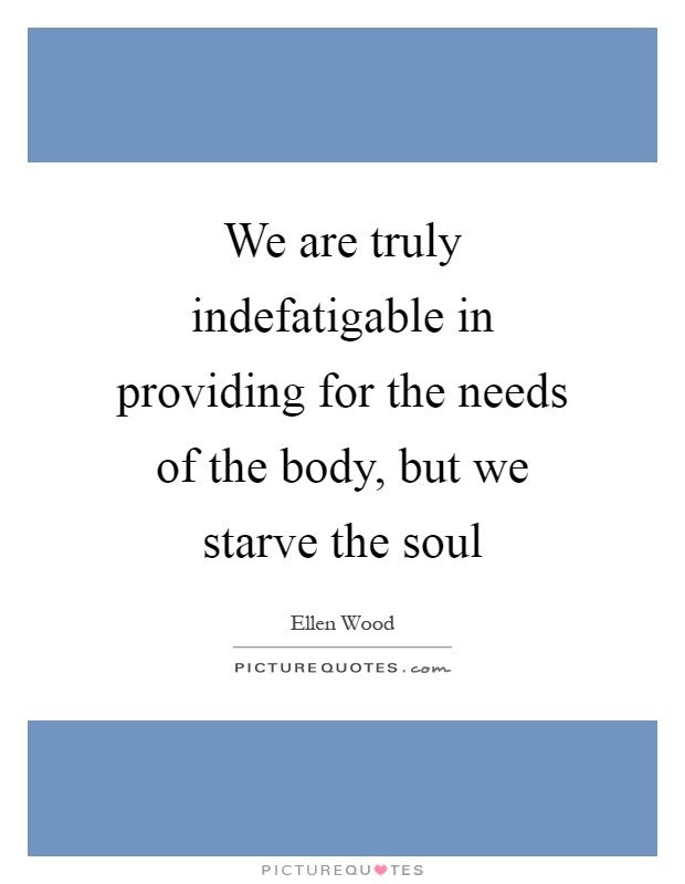 We are truly indefatigable in providing for the needs of the body, but we starve the soul Picture Quote #1