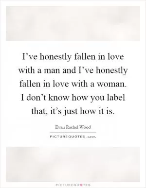 I’ve honestly fallen in love with a man and I’ve honestly fallen in love with a woman. I don’t know how you label that, it’s just how it is Picture Quote #1