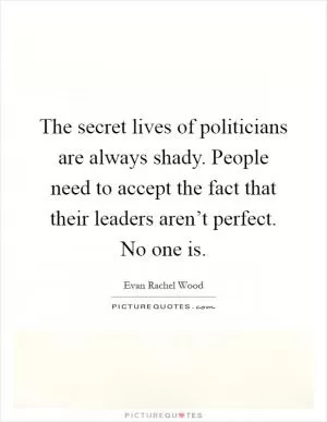 The secret lives of politicians are always shady. People need to accept the fact that their leaders aren’t perfect. No one is Picture Quote #1