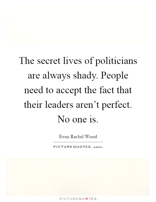 The secret lives of politicians are always shady. People need to accept the fact that their leaders aren't perfect. No one is Picture Quote #1
