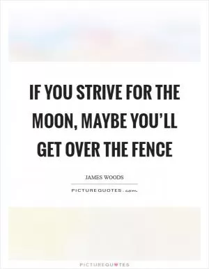 If you strive for the moon, maybe you’ll get over the fence Picture Quote #1