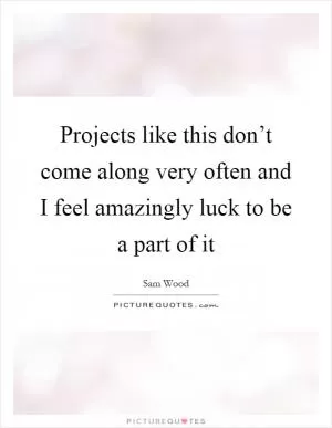Projects like this don’t come along very often and I feel amazingly luck to be a part of it Picture Quote #1