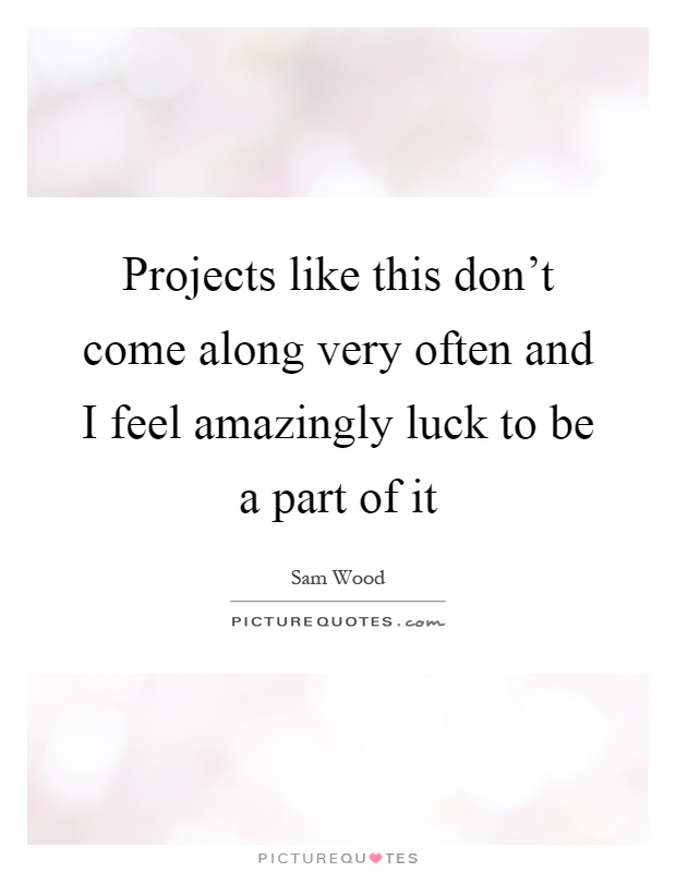 Projects like this don't come along very often and I feel amazingly luck to be a part of it Picture Quote #1
