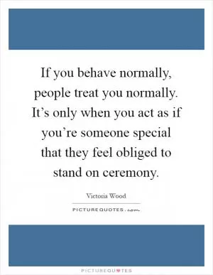 If you behave normally, people treat you normally. It’s only when you act as if you’re someone special that they feel obliged to stand on ceremony Picture Quote #1
