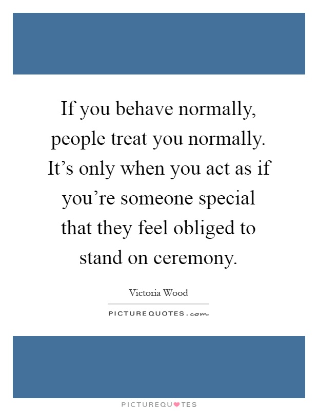 If you behave normally, people treat you normally. It's only when you act as if you're someone special that they feel obliged to stand on ceremony Picture Quote #1