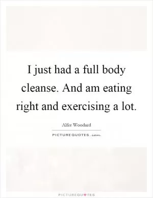 I just had a full body cleanse. And am eating right and exercising a lot Picture Quote #1