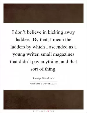 I don’t believe in kicking away ladders. By that, I mean the ladders by which I ascended as a young writer, small magazines that didn’t pay anything, and that sort of thing Picture Quote #1