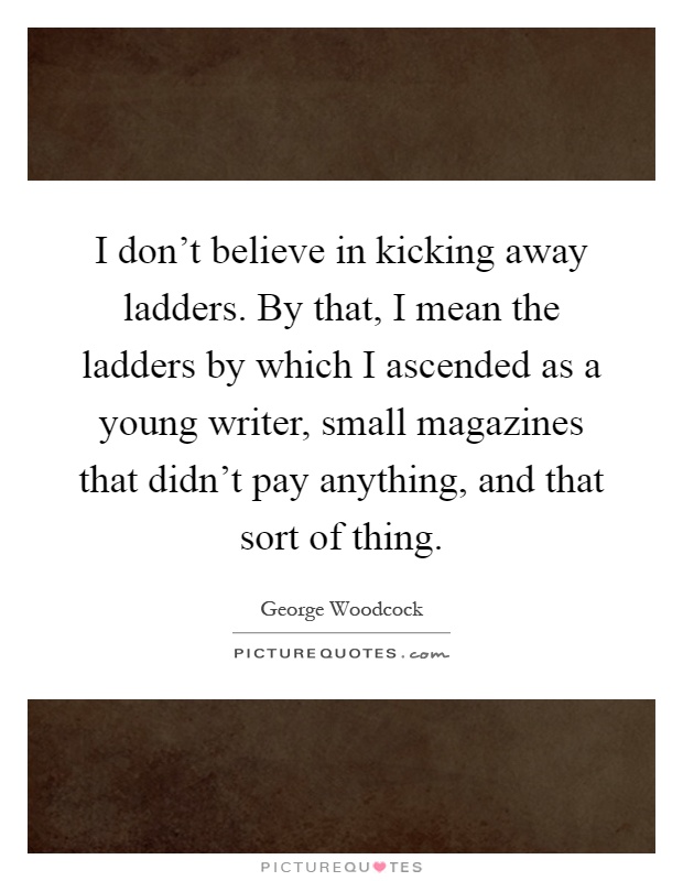 I don't believe in kicking away ladders. By that, I mean the ladders by which I ascended as a young writer, small magazines that didn't pay anything, and that sort of thing Picture Quote #1