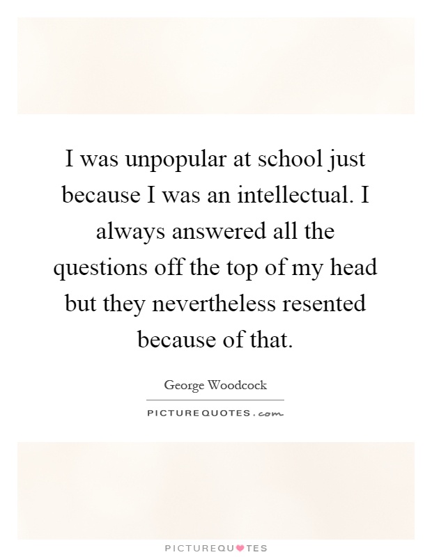 I was unpopular at school just because I was an intellectual. I always answered all the questions off the top of my head but they nevertheless resented because of that Picture Quote #1