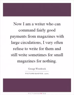 Now I am a writer who can command fairly good payments from magazines with large circulations, I very often refuse to write for them and still write sometimes for small magazines for nothing Picture Quote #1