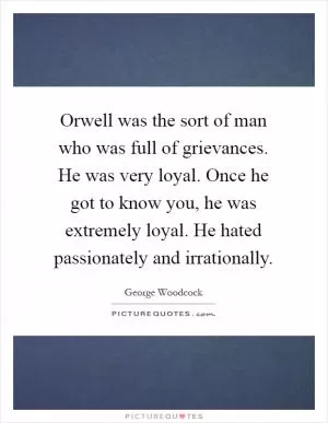 Orwell was the sort of man who was full of grievances. He was very loyal. Once he got to know you, he was extremely loyal. He hated passionately and irrationally Picture Quote #1