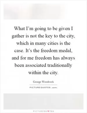 What I’m going to be given I gather is not the key to the city, which in many cities is the case. It’s the freedom medal, and for me freedom has always been associated traditionally within the city Picture Quote #1