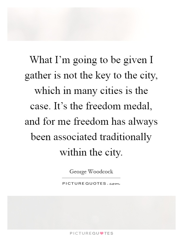What I'm going to be given I gather is not the key to the city, which in many cities is the case. It's the freedom medal, and for me freedom has always been associated traditionally within the city Picture Quote #1