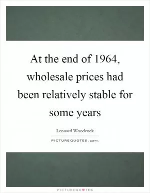 At the end of 1964, wholesale prices had been relatively stable for some years Picture Quote #1