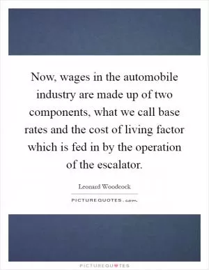 Now, wages in the automobile industry are made up of two components, what we call base rates and the cost of living factor which is fed in by the operation of the escalator Picture Quote #1