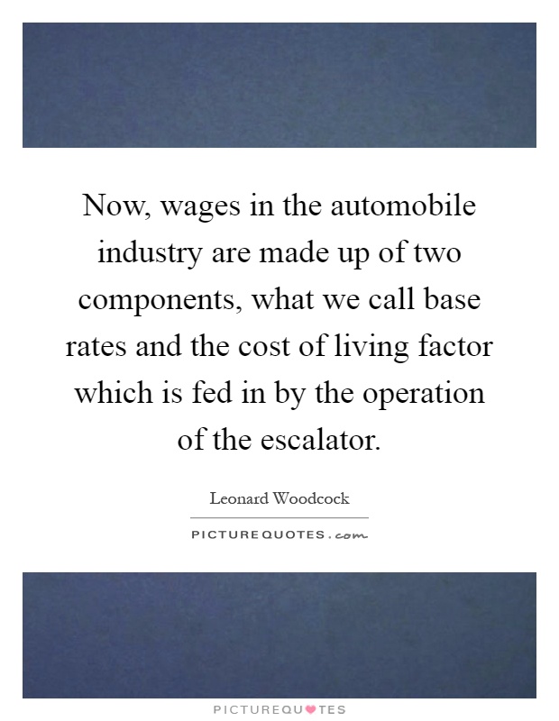 Now, wages in the automobile industry are made up of two components, what we call base rates and the cost of living factor which is fed in by the operation of the escalator Picture Quote #1