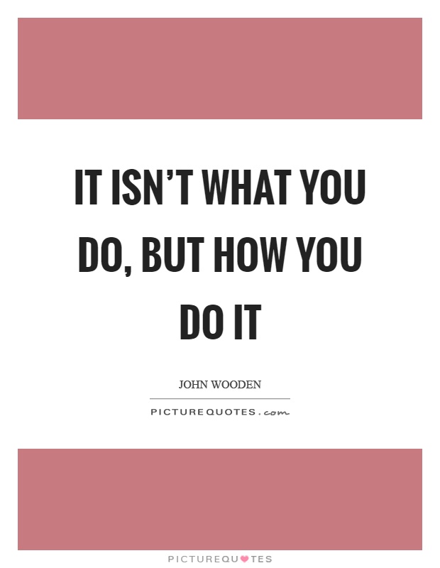 It isn't what you do, but how you do it Picture Quote #1