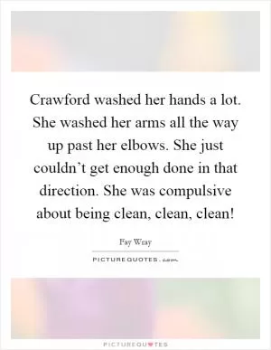 Crawford washed her hands a lot. She washed her arms all the way up past her elbows. She just couldn’t get enough done in that direction. She was compulsive about being clean, clean, clean! Picture Quote #1