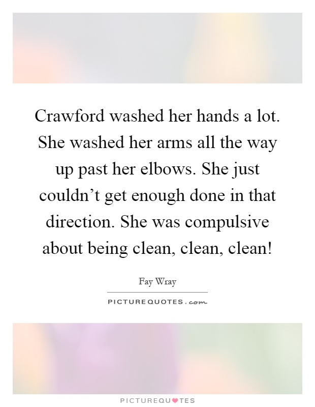Crawford washed her hands a lot. She washed her arms all the way up past her elbows. She just couldn't get enough done in that direction. She was compulsive about being clean, clean, clean! Picture Quote #1