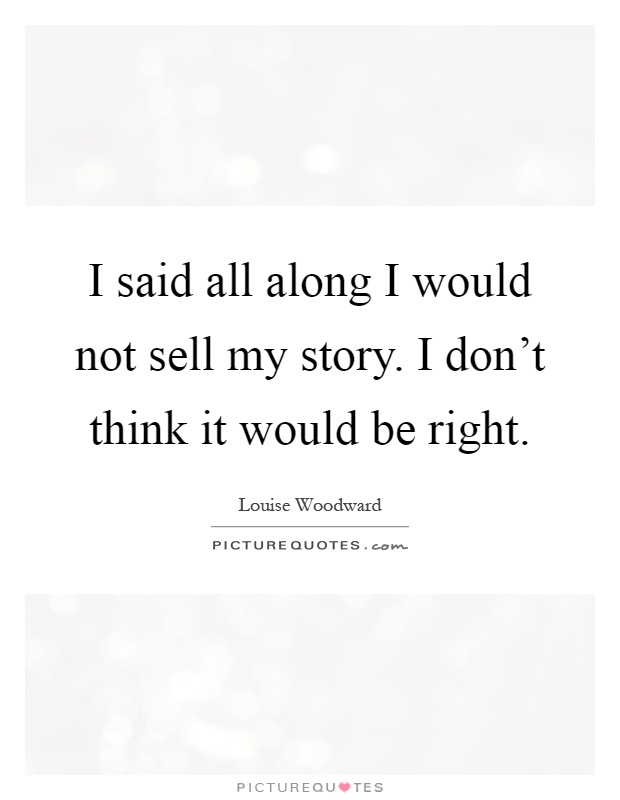 I said all along I would not sell my story. I don't think it would be right Picture Quote #1