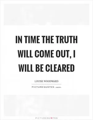 In time the truth will come out, I will be cleared Picture Quote #1