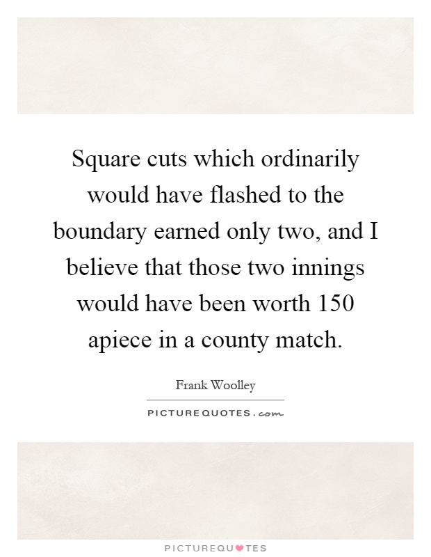 Square cuts which ordinarily would have flashed to the boundary earned only two, and I believe that those two innings would have been worth 150 apiece in a county match Picture Quote #1