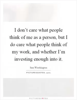 I don’t care what people think of me as a person, but I do care what people think of my work, and whether I’m investing enough into it Picture Quote #1