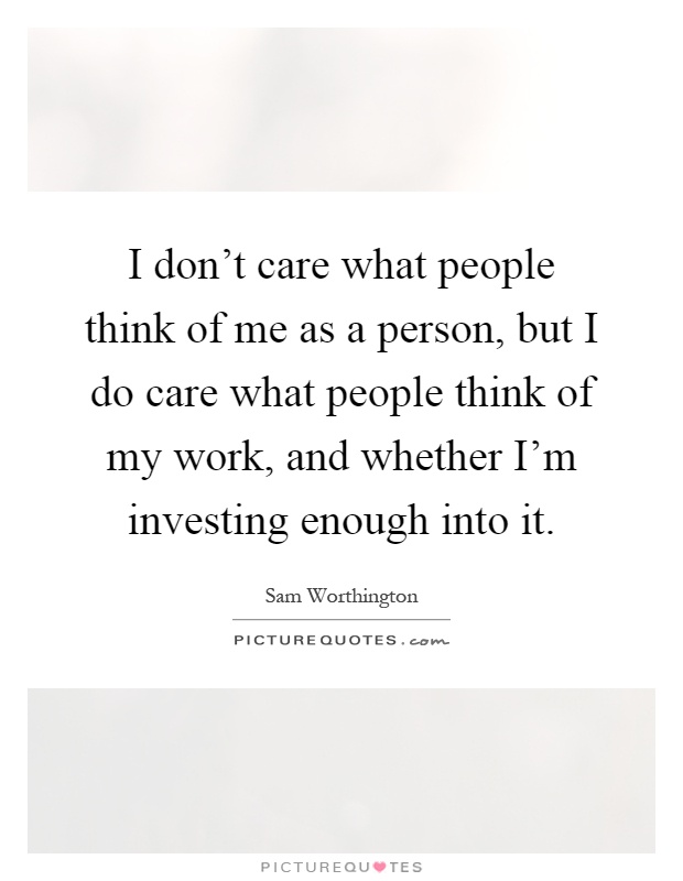 I don't care what people think of me as a person, but I do care what people think of my work, and whether I'm investing enough into it Picture Quote #1
