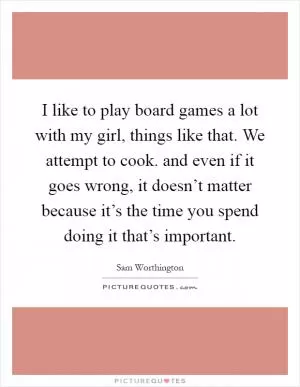 I like to play board games a lot with my girl, things like that. We attempt to cook. and even if it goes wrong, it doesn’t matter because it’s the time you spend doing it that’s important Picture Quote #1