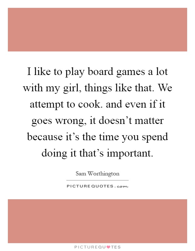 I like to play board games a lot with my girl, things like that. We attempt to cook. and even if it goes wrong, it doesn't matter because it's the time you spend doing it that's important Picture Quote #1