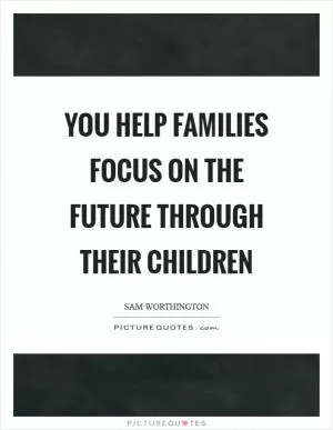 You help families focus on the future through their children Picture Quote #1
