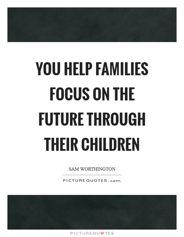 You help families focus on the future through their children Picture Quote #1
