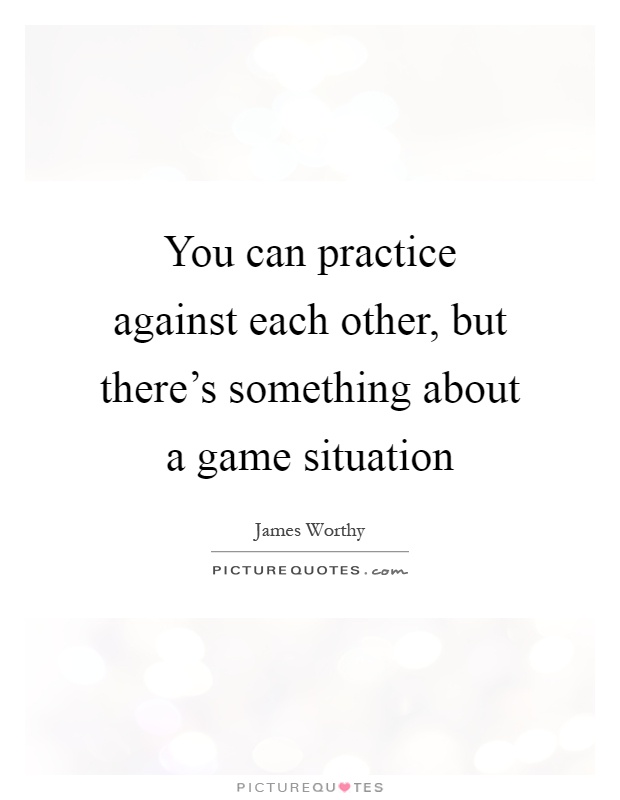 You can practice against each other, but there's something about a game situation Picture Quote #1