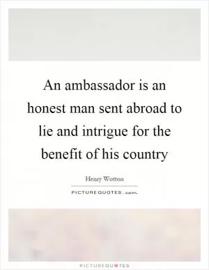 An ambassador is an honest man sent abroad to lie and intrigue for the benefit of his country Picture Quote #1