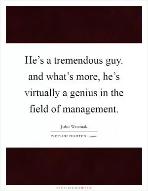 He’s a tremendous guy. and what’s more, he’s virtually a genius in the field of management Picture Quote #1