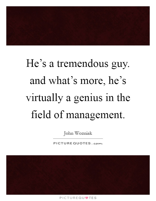 He's a tremendous guy. and what's more, he's virtually a genius in the field of management Picture Quote #1