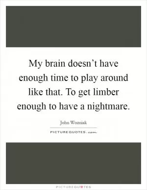 My brain doesn’t have enough time to play around like that. To get limber enough to have a nightmare Picture Quote #1