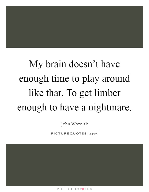 My brain doesn't have enough time to play around like that. To get limber enough to have a nightmare Picture Quote #1