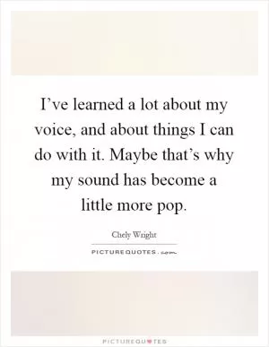 I’ve learned a lot about my voice, and about things I can do with it. Maybe that’s why my sound has become a little more pop Picture Quote #1