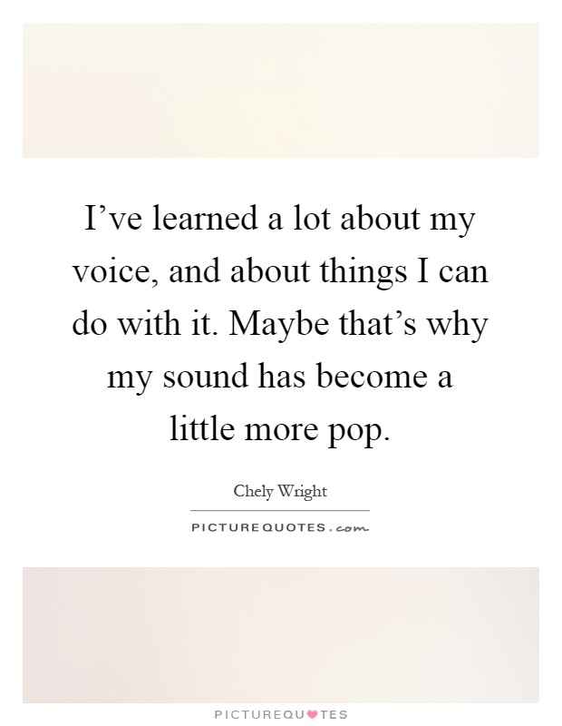 I've learned a lot about my voice, and about things I can do with it. Maybe that's why my sound has become a little more pop Picture Quote #1