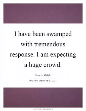 I have been swamped with tremendous response. I am expecting a huge crowd Picture Quote #1