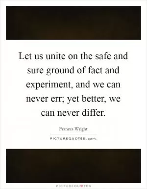 Let us unite on the safe and sure ground of fact and experiment, and we can never err; yet better, we can never differ Picture Quote #1