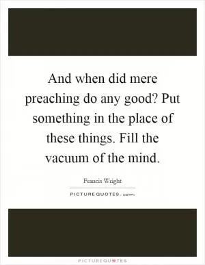 And when did mere preaching do any good? Put something in the place of these things. Fill the vacuum of the mind Picture Quote #1