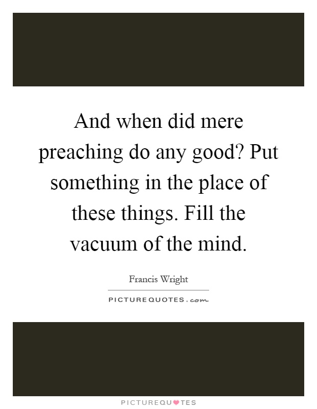 And when did mere preaching do any good? Put something in the place of these things. Fill the vacuum of the mind Picture Quote #1