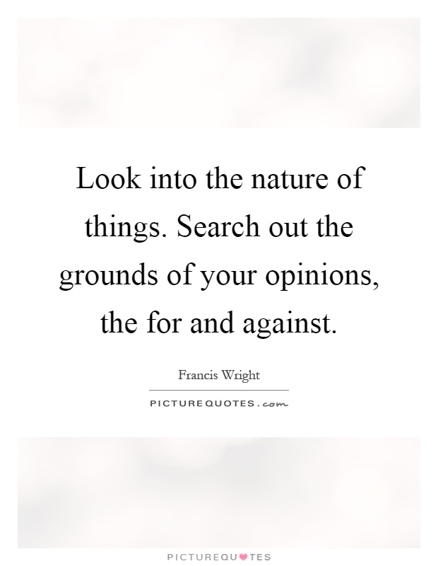 Look into the nature of things. Search out the grounds of your opinions, the for and against Picture Quote #1