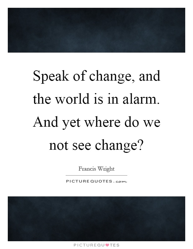 Speak of change, and the world is in alarm. And yet where do we not see change? Picture Quote #1