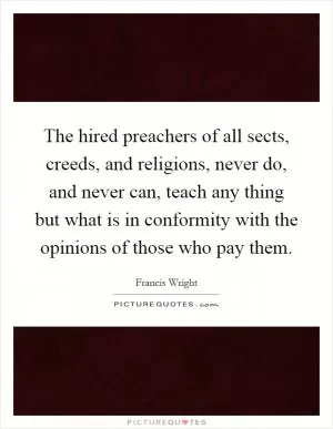 The hired preachers of all sects, creeds, and religions, never do, and never can, teach any thing but what is in conformity with the opinions of those who pay them Picture Quote #1